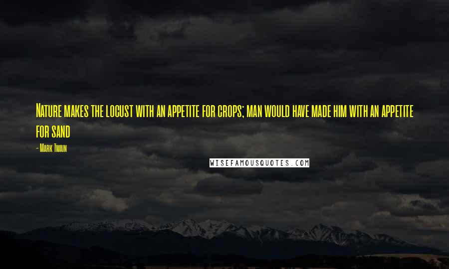 Mark Twain Quotes: Nature makes the locust with an appetite for crops; man would have made him with an appetite for sand