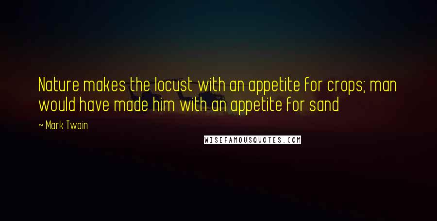 Mark Twain Quotes: Nature makes the locust with an appetite for crops; man would have made him with an appetite for sand