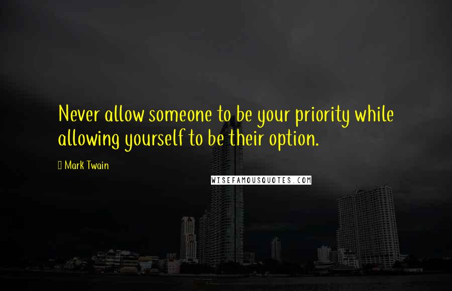 Mark Twain Quotes: Never allow someone to be your priority while allowing yourself to be their option.