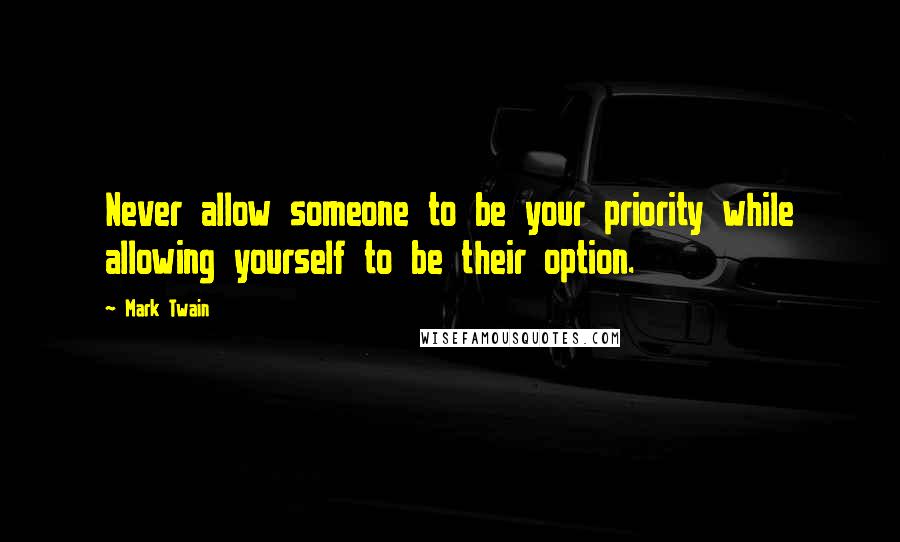 Mark Twain Quotes: Never allow someone to be your priority while allowing yourself to be their option.