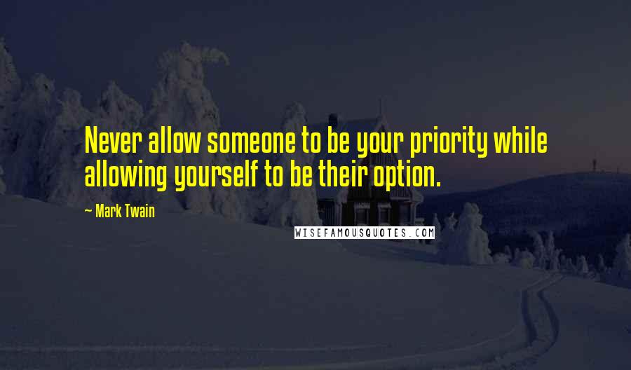 Mark Twain Quotes: Never allow someone to be your priority while allowing yourself to be their option.