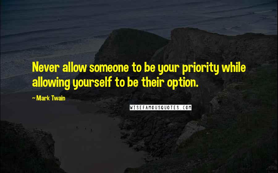 Mark Twain Quotes: Never allow someone to be your priority while allowing yourself to be their option.