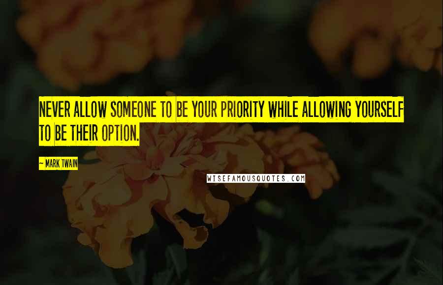 Mark Twain Quotes: Never allow someone to be your priority while allowing yourself to be their option.