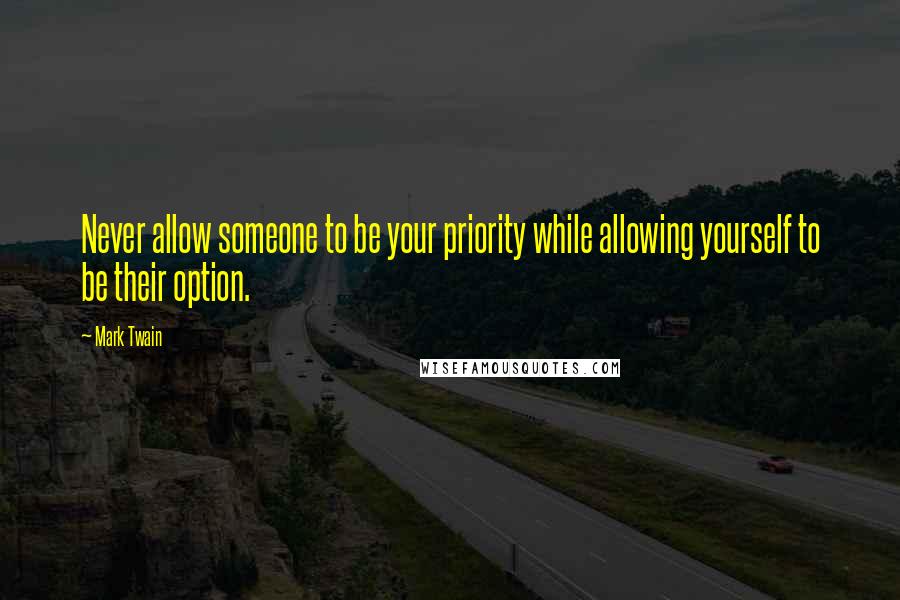 Mark Twain Quotes: Never allow someone to be your priority while allowing yourself to be their option.