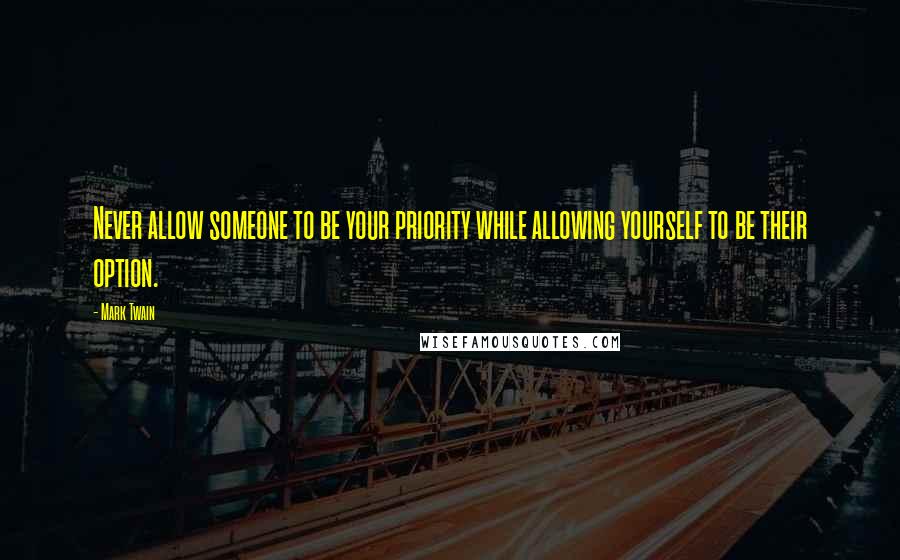 Mark Twain Quotes: Never allow someone to be your priority while allowing yourself to be their option.