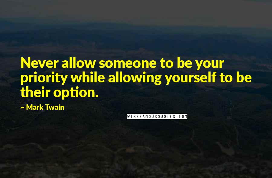 Mark Twain Quotes: Never allow someone to be your priority while allowing yourself to be their option.