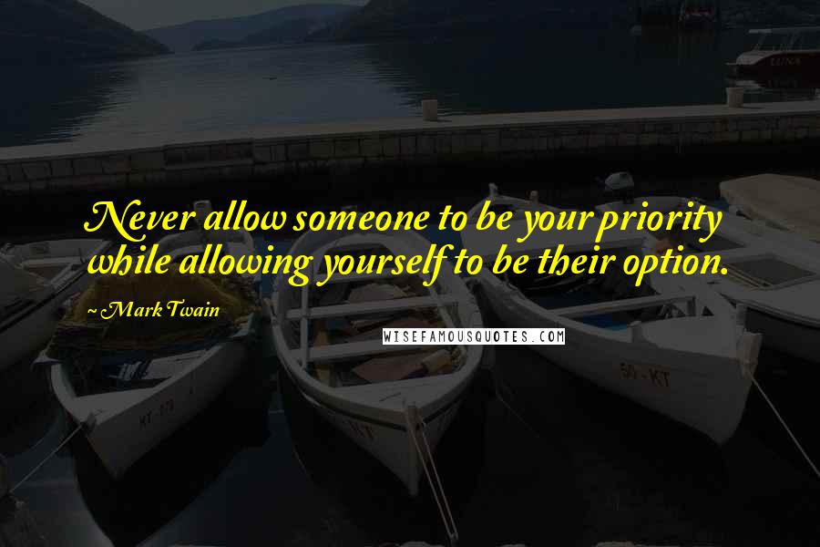 Mark Twain Quotes: Never allow someone to be your priority while allowing yourself to be their option.