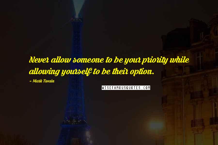 Mark Twain Quotes: Never allow someone to be your priority while allowing yourself to be their option.