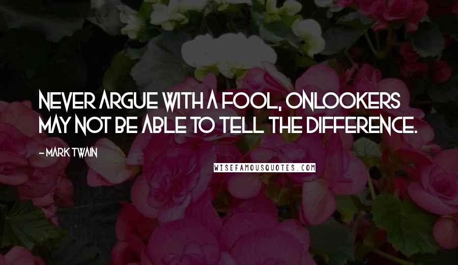 Mark Twain Quotes: Never argue with a fool, onlookers may not be able to tell the difference.