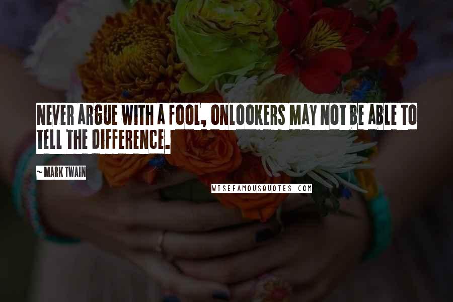 Mark Twain Quotes: Never argue with a fool, onlookers may not be able to tell the difference.