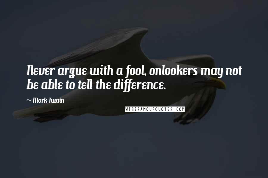 Mark Twain Quotes: Never argue with a fool, onlookers may not be able to tell the difference.