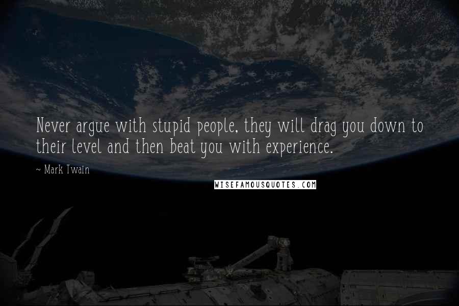 Mark Twain Quotes: Never argue with stupid people, they will drag you down to their level and then beat you with experience.