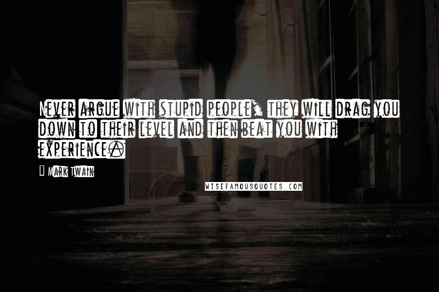 Mark Twain Quotes: Never argue with stupid people, they will drag you down to their level and then beat you with experience.