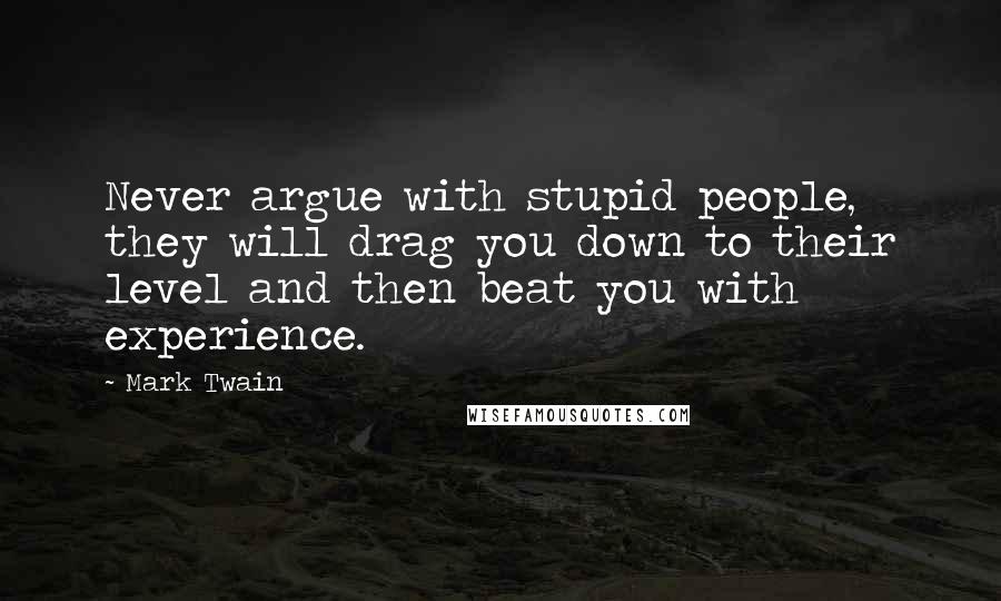 Mark Twain Quotes: Never argue with stupid people, they will drag you down to their level and then beat you with experience.