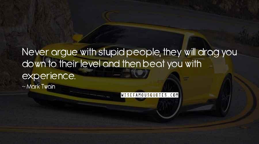 Mark Twain Quotes: Never argue with stupid people, they will drag you down to their level and then beat you with experience.