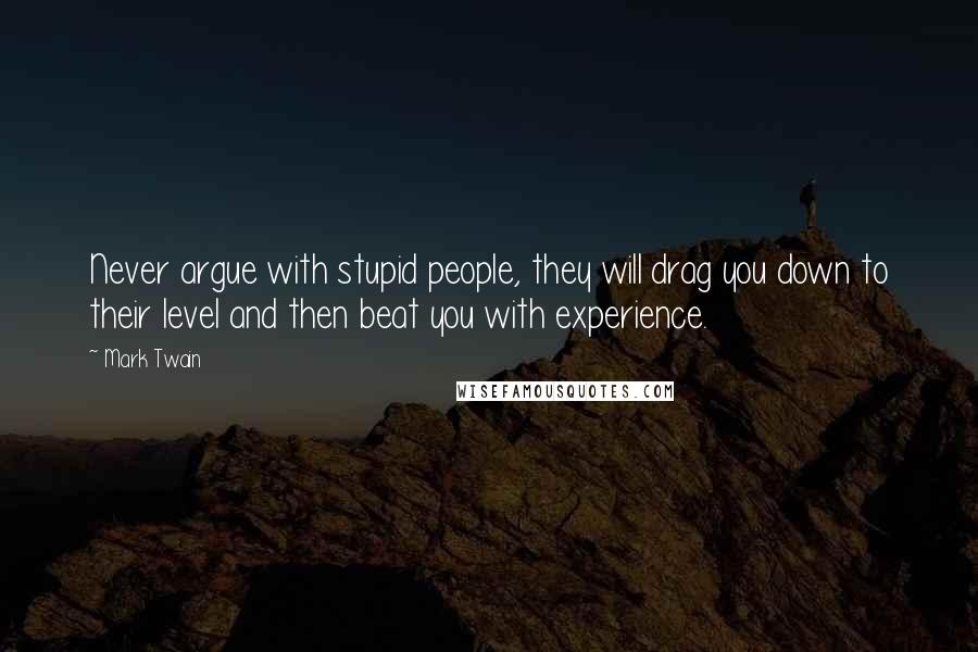 Mark Twain Quotes: Never argue with stupid people, they will drag you down to their level and then beat you with experience.