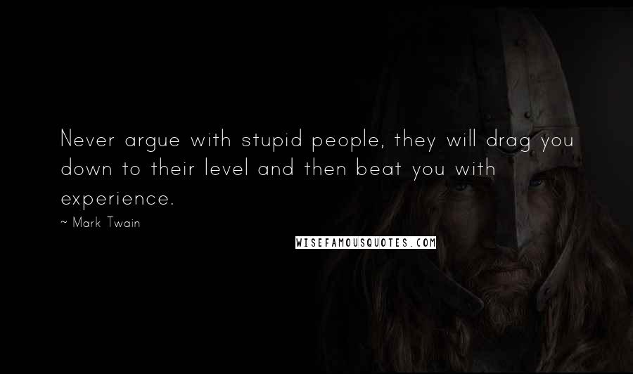 Mark Twain Quotes: Never argue with stupid people, they will drag you down to their level and then beat you with experience.