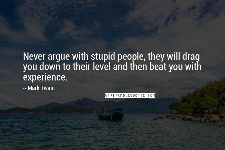 Mark Twain Quotes: Never argue with stupid people, they will drag you down to their level and then beat you with experience.