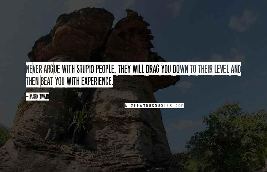 Mark Twain Quotes: Never argue with stupid people, they will drag you down to their level and then beat you with experience.