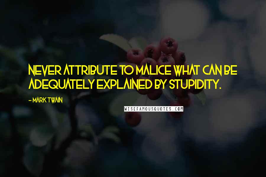 Mark Twain Quotes: Never attribute to malice what can be adequately explained by stupidity.