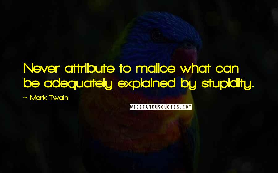 Mark Twain Quotes: Never attribute to malice what can be adequately explained by stupidity.