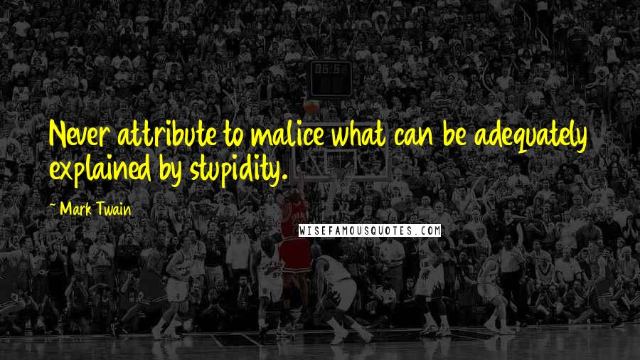 Mark Twain Quotes: Never attribute to malice what can be adequately explained by stupidity.