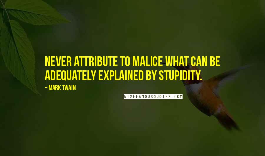 Mark Twain Quotes: Never attribute to malice what can be adequately explained by stupidity.