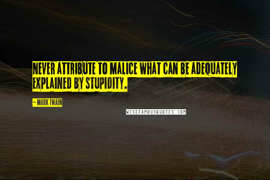 Mark Twain Quotes: Never attribute to malice what can be adequately explained by stupidity.