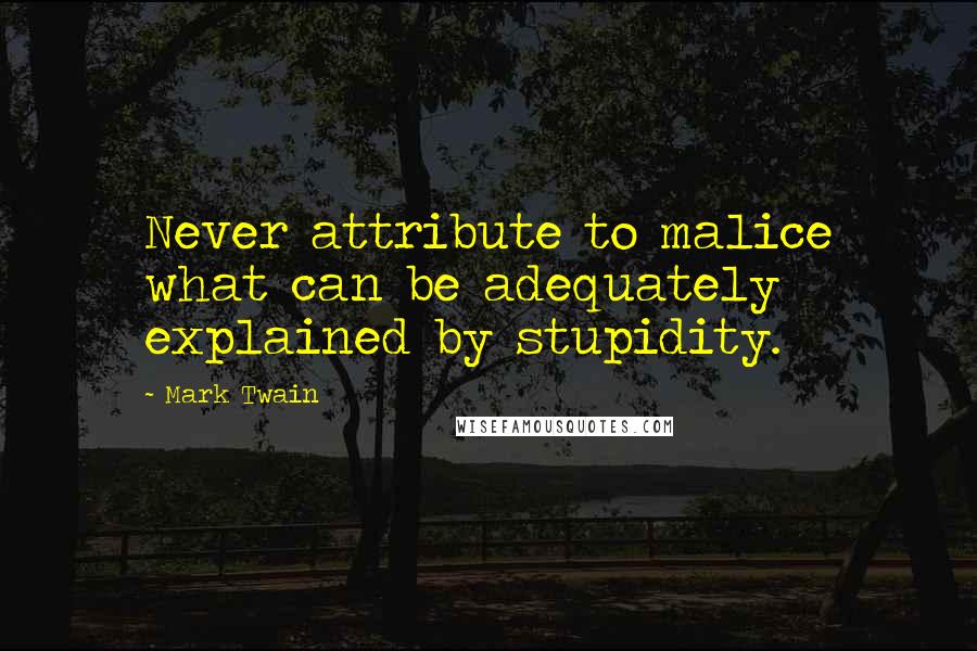 Mark Twain Quotes: Never attribute to malice what can be adequately explained by stupidity.