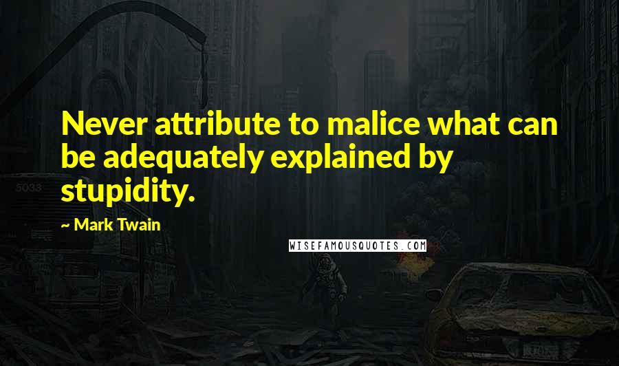 Mark Twain Quotes: Never attribute to malice what can be adequately explained by stupidity.