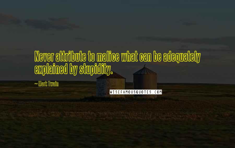 Mark Twain Quotes: Never attribute to malice what can be adequately explained by stupidity.