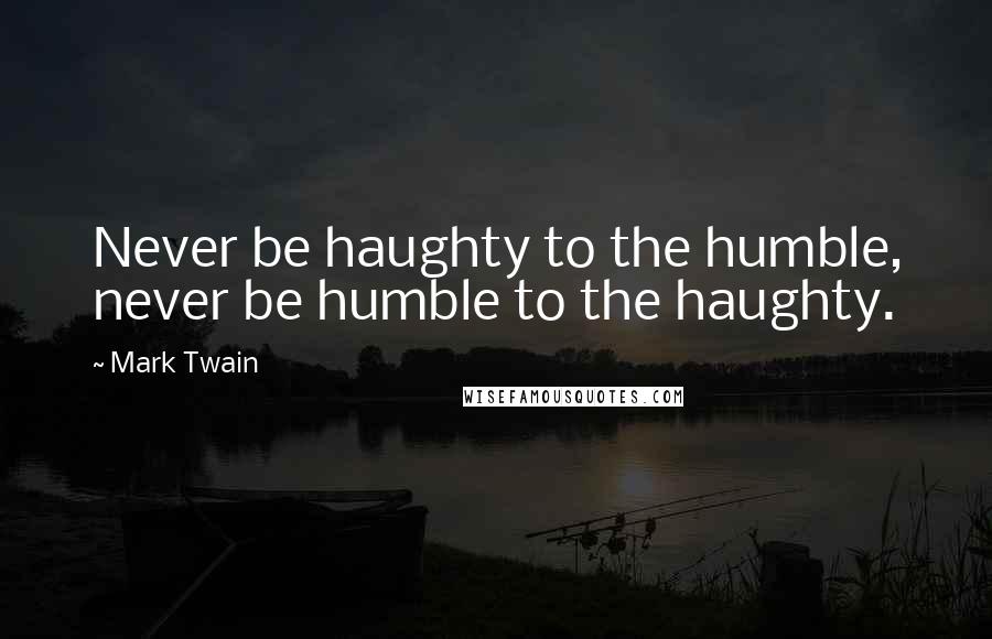 Mark Twain Quotes: Never be haughty to the humble, never be humble to the haughty.