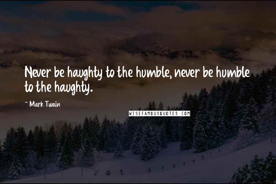 Mark Twain Quotes: Never be haughty to the humble, never be humble to the haughty.