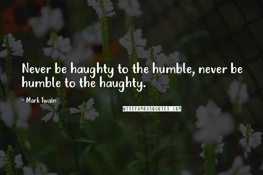 Mark Twain Quotes: Never be haughty to the humble, never be humble to the haughty.