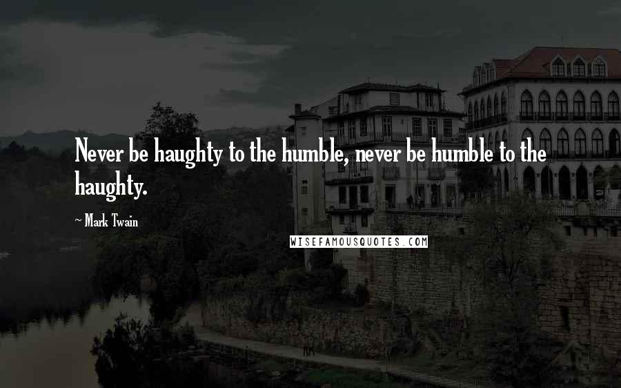 Mark Twain Quotes: Never be haughty to the humble, never be humble to the haughty.