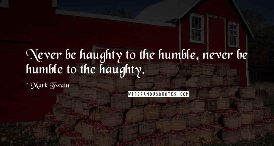 Mark Twain Quotes: Never be haughty to the humble, never be humble to the haughty.