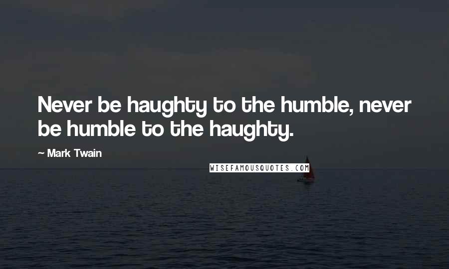 Mark Twain Quotes: Never be haughty to the humble, never be humble to the haughty.