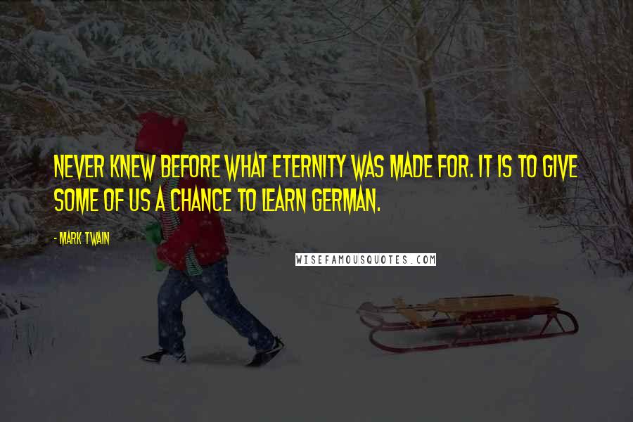 Mark Twain Quotes: Never knew before what eternity was made for. It is to give some of us a chance to learn German.