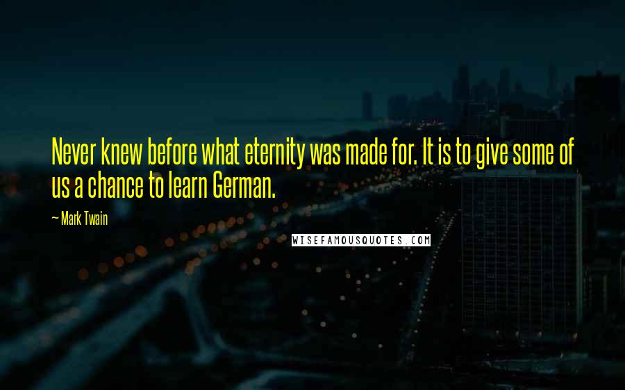 Mark Twain Quotes: Never knew before what eternity was made for. It is to give some of us a chance to learn German.