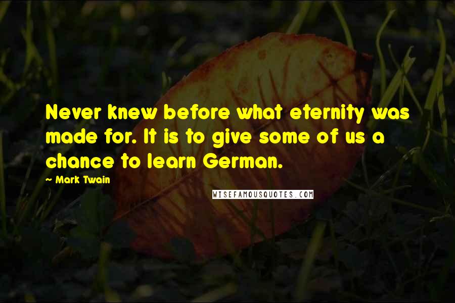 Mark Twain Quotes: Never knew before what eternity was made for. It is to give some of us a chance to learn German.