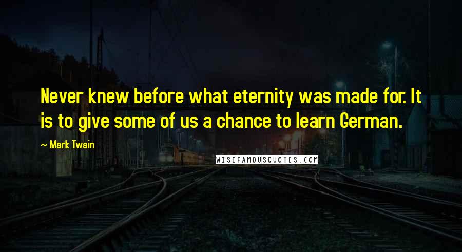 Mark Twain Quotes: Never knew before what eternity was made for. It is to give some of us a chance to learn German.