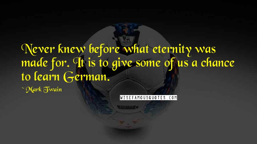 Mark Twain Quotes: Never knew before what eternity was made for. It is to give some of us a chance to learn German.