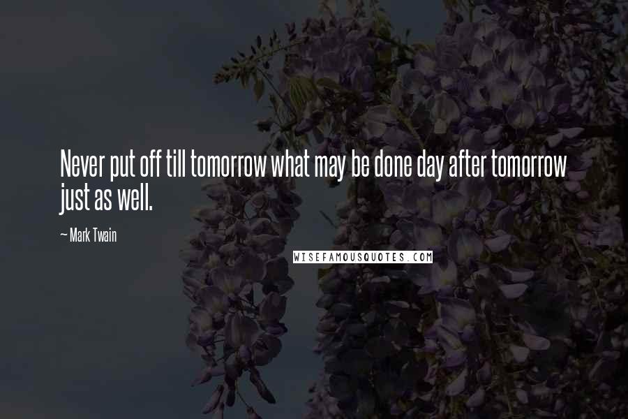 Mark Twain Quotes: Never put off till tomorrow what may be done day after tomorrow just as well.