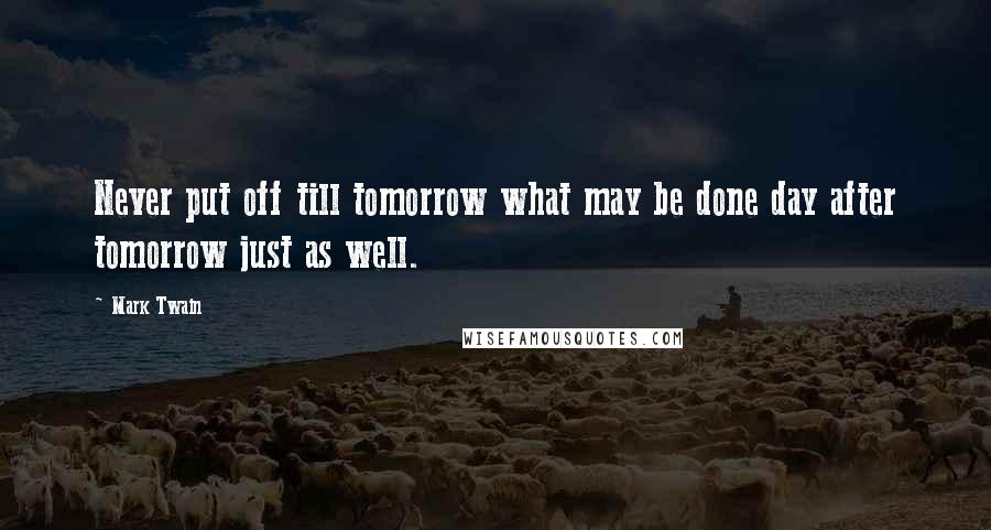 Mark Twain Quotes: Never put off till tomorrow what may be done day after tomorrow just as well.