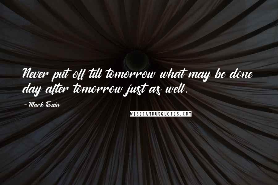 Mark Twain Quotes: Never put off till tomorrow what may be done day after tomorrow just as well.