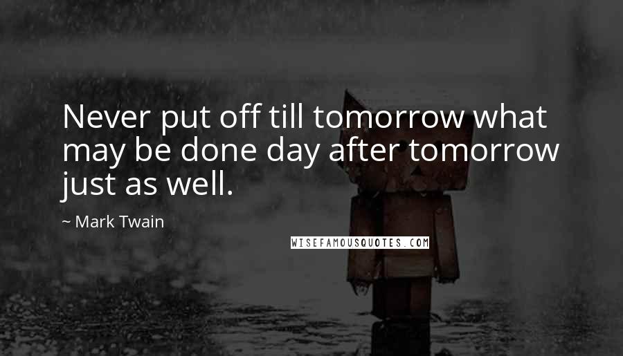 Mark Twain Quotes: Never put off till tomorrow what may be done day after tomorrow just as well.