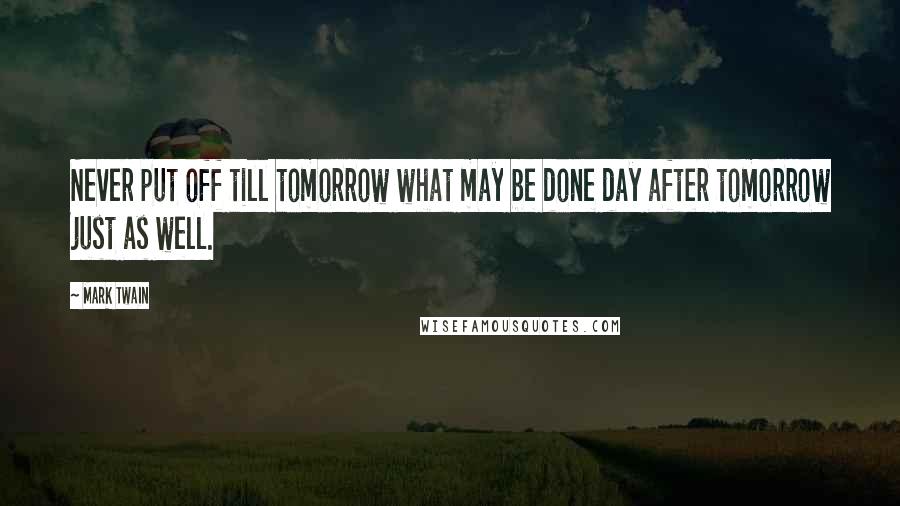 Mark Twain Quotes: Never put off till tomorrow what may be done day after tomorrow just as well.