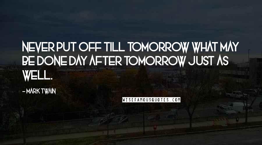 Mark Twain Quotes: Never put off till tomorrow what may be done day after tomorrow just as well.