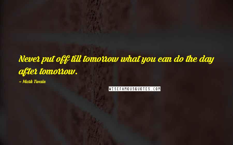 Mark Twain Quotes: Never put off till tomorrow what you can do the day after tomorrow.