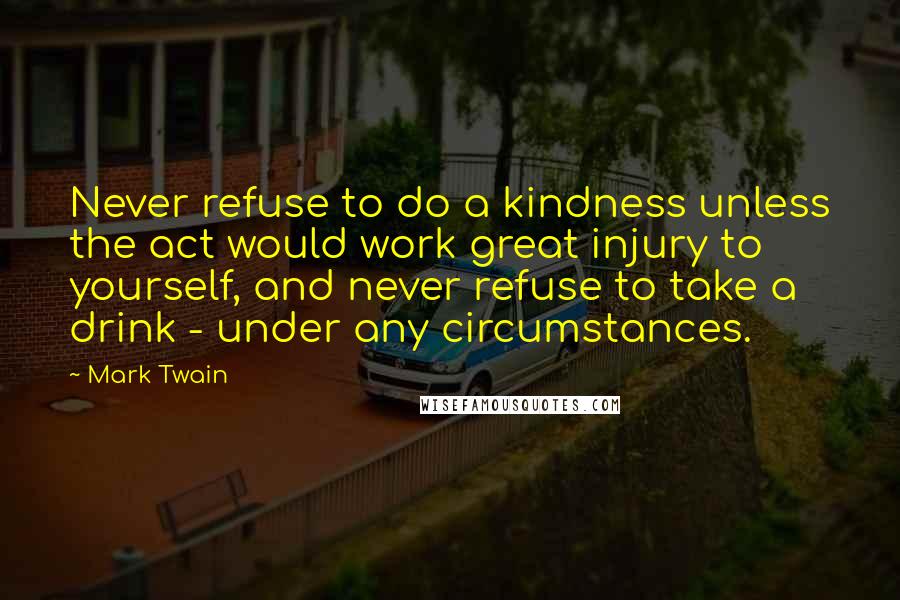 Mark Twain Quotes: Never refuse to do a kindness unless the act would work great injury to yourself, and never refuse to take a drink - under any circumstances.